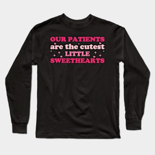 Our Patients Are The Cutest Little Sweethearts For Nurse Long Sleeve T-Shirt